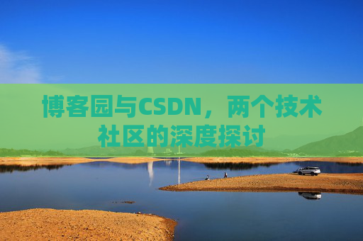 博客园与CSDN,两个技术社区的深度探讨 博客园与CSDN,两个技术社区的深度探讨